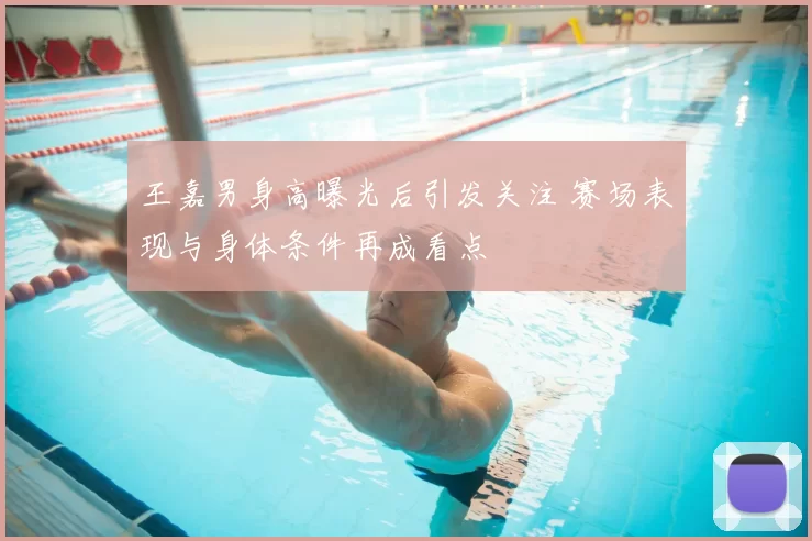 王嘉男身高曝光后引发关注 赛场表现与身体条件再成看点