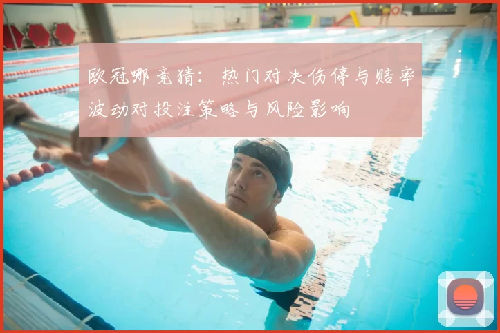 欧冠哪竞猜:热门对决伤停与赔率波动对投注策略与风险影响