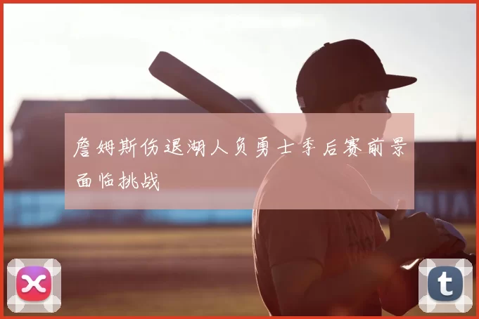 詹姆斯伤退湖人负勇士季后赛前景面临挑战