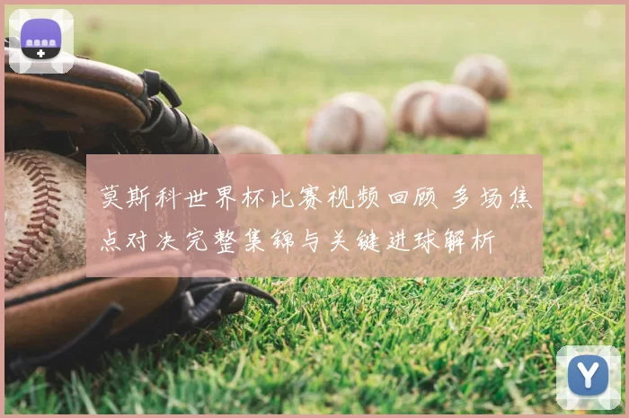 莫斯科世界杯比赛视频回顾 多场焦点对决完整集锦与关键进球解析