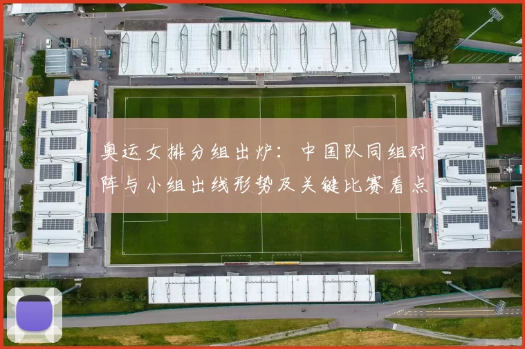 奥运女排分组出炉:中国队同组对阵与小组出线形势及关键比赛看点