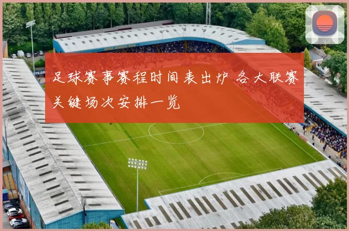 足球赛事赛程时间表出炉 各大联赛关键场次安排一览