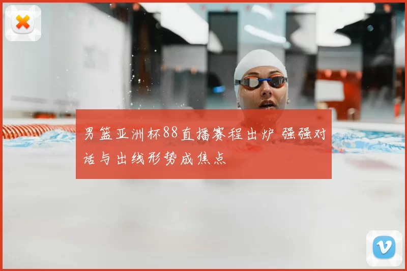 男篮亚洲杯88直播赛程出炉 强强对话与出线形势成焦点