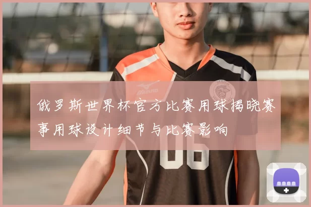俄罗斯世界杯官方比赛用球揭晓赛事用球设计细节与比赛影响