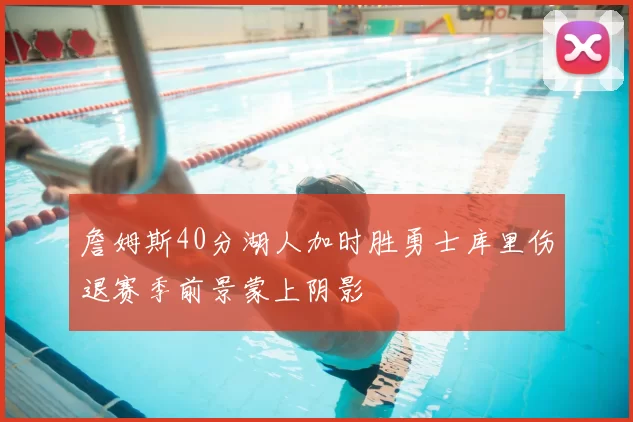 詹姆斯40分湖人加时胜勇士库里伤退赛季前景蒙上阴影