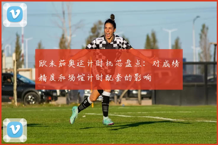 欧米茄奥运计时机芯盘点：对成绩精度和场馆计时配套的影响