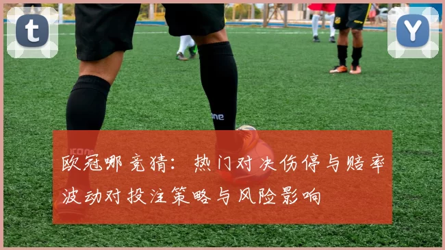 欧冠哪竞猜:热门对决伤停与赔率波动对投注策略与风险影响