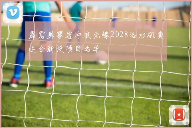 霹雳舞攀岩冲浪无缘2028洛杉矶奥运会新设项目名单