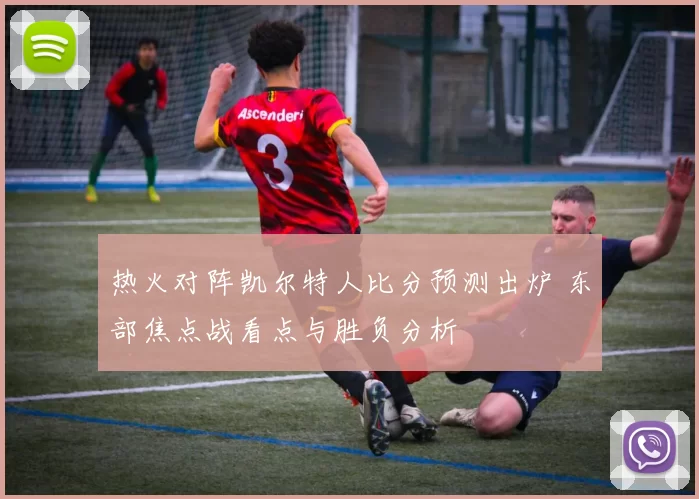 热火对阵凯尔特人比分预测出炉 东部焦点战看点与胜负分析