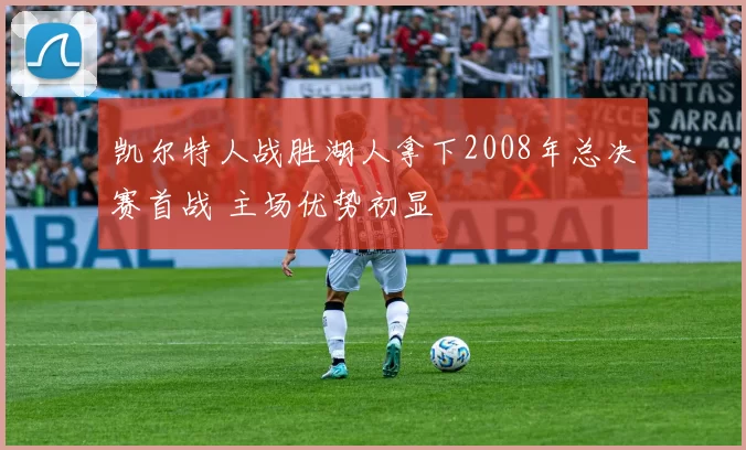 凯尔特人战胜湖人拿下2008年总决赛首战 主场优势初显