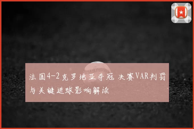 法国4-2克罗地亚夺冠 决赛VAR判罚与关键进球影响解读