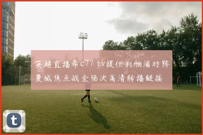英超直播希c77 tv提供利物浦对阵曼城焦点战全场次高清转播链接