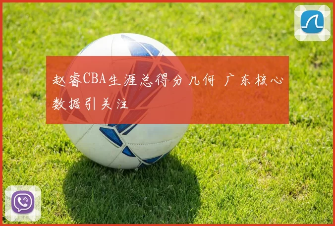 赵睿CBA生涯总得分几何 广东核心数据引关注