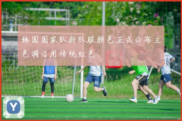 韩国国家队新队服颜色正式公布主色调沿用传统红色