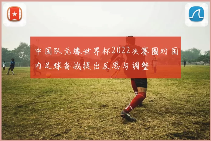 中国队无缘世界杯2022决赛圈对国内足球备战提出反思与调整