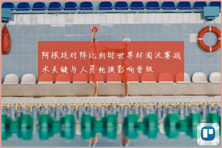 阿根廷对阵比利时世界杯淘汰赛战术关键与人员轮换影响晋级