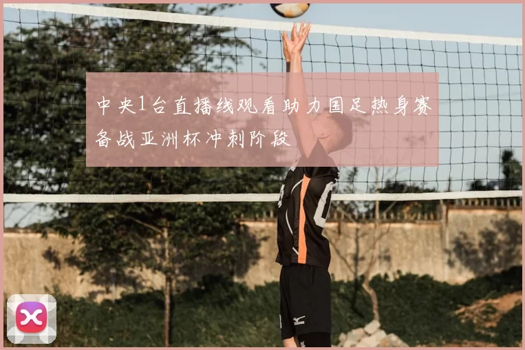 中央1台直播线观看助力国足热身赛备战亚洲杯冲刺阶段