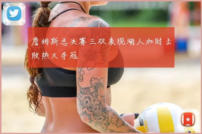 詹姆斯总决赛三双表现湖人加时击败热火夺冠
