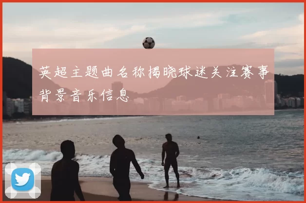 英超主题曲名称揭晓球迷关注赛事背景音乐信息