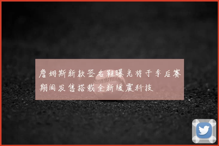 詹姆斯新款签名鞋曝光将于季后赛期间发售搭载全新缓震科技