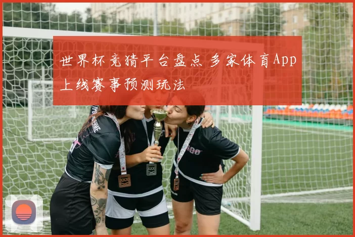 世界杯竞猜平台盘点 多家体育App上线赛事预测玩法